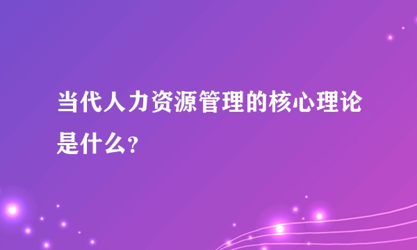 当代人力资源管理的核心理论是什么？