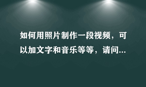 如何用照片制作一段视频,可以加文字和音乐等等,请问怎么做可以做出一段美好的视频?