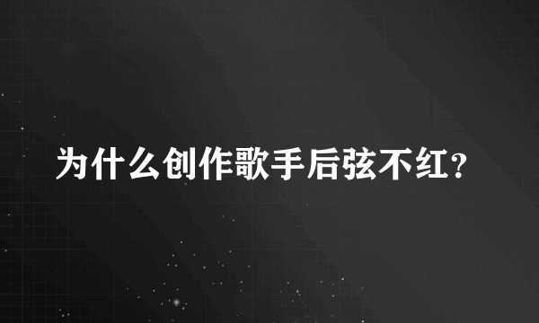 为什么创作歌手后弦不红？