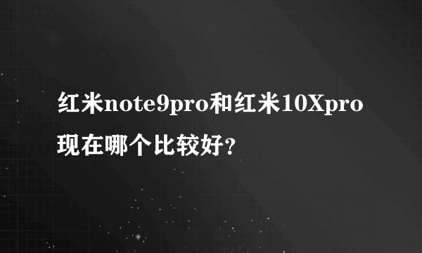 红米note9pro和红米10Xpro现在哪个比较好？