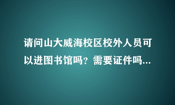 请问山大威海校区校外人员可以进图书馆吗？需要证件吗？哪里有可以上自习的地方？