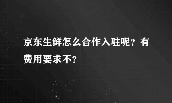京东生鲜怎么合作入驻呢？有费用要求不？