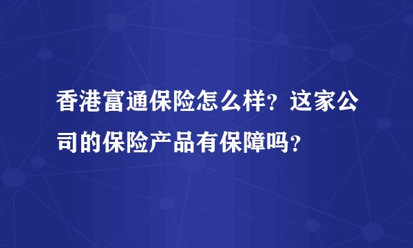 香港富通保险怎么样？这家公司的保险产品有保障吗？