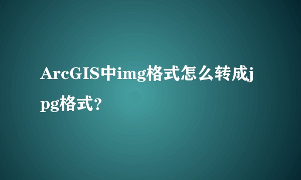 ArcGIS中img格式怎么转成jpg格式？
