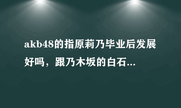 akb48的指原莉乃毕业后发展好吗，跟乃木坂的白石麻衣比怎么样？