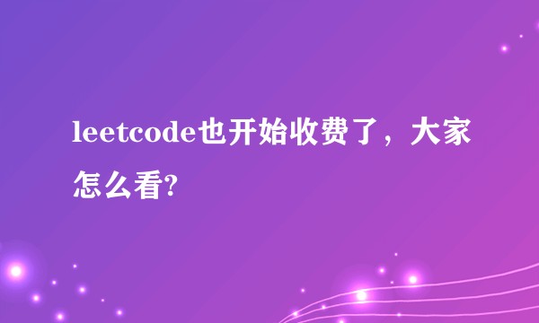 leetcode也开始收费了，大家怎么看?