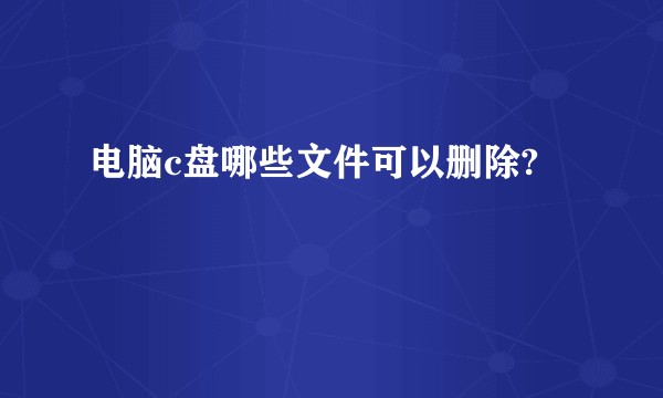 电脑c盘哪些文件可以删除?