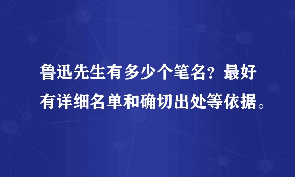 鲁迅先生有多少个笔名？最好有详细名单和确切出处等依据。