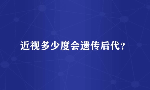 近视多少度会遗传后代？