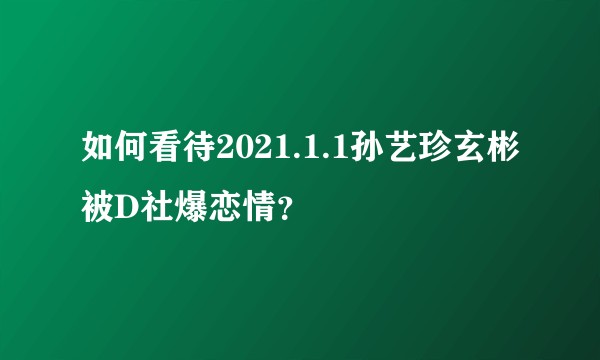 如何看待2021.1.1孙艺珍玄彬被D社爆恋情？