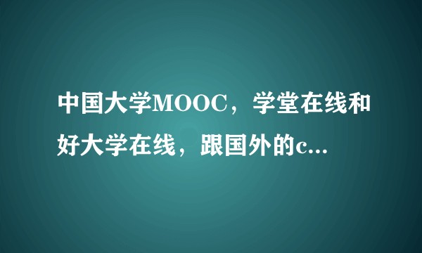 中国大学MOOC，学堂在线和好大学在线，跟国外的coursera Udacity Edx有什么区别？
