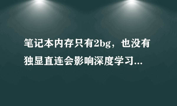 笔记本内存只有2bg，也没有独显直连会影响深度学习性能么?