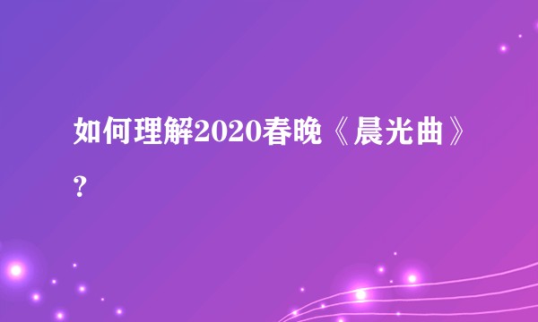 如何理解2020春晚《晨光曲》？