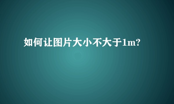 如何让图片大小不大于1m?