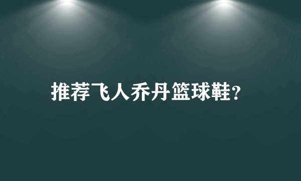 推荐飞人乔丹篮球鞋？