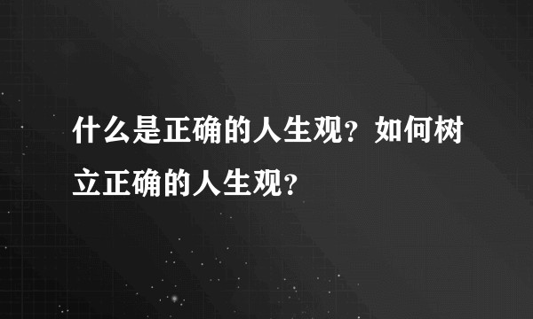 什么是正确的人生观?如何树立正确的人生观?