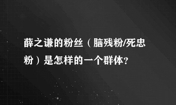 薛之谦的粉丝（脑残粉/死忠粉）是怎样的一个群体？