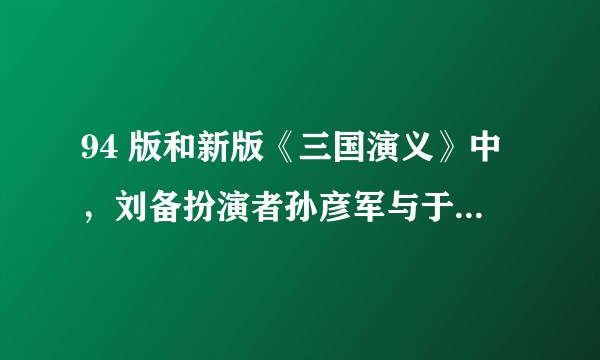 94 版和新版《三国演义》中，刘备扮演者孙彦军与于和伟相比，谁更符合原著中刘备的形象？