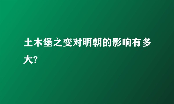 土木堡之变对明朝的影响有多大?
