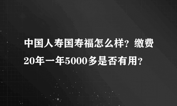 中国人寿国寿福怎么样？缴费20年一年5000多是否有用？