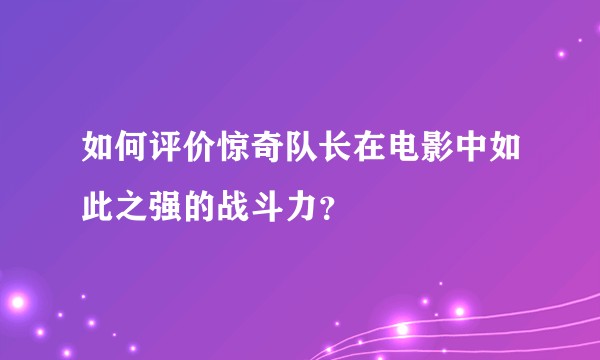 如何评价惊奇队长在电影中如此之强的战斗力？