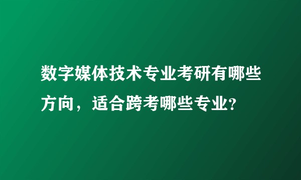 数字媒体技术专业考研有哪些方向，适合跨考哪些专业？
