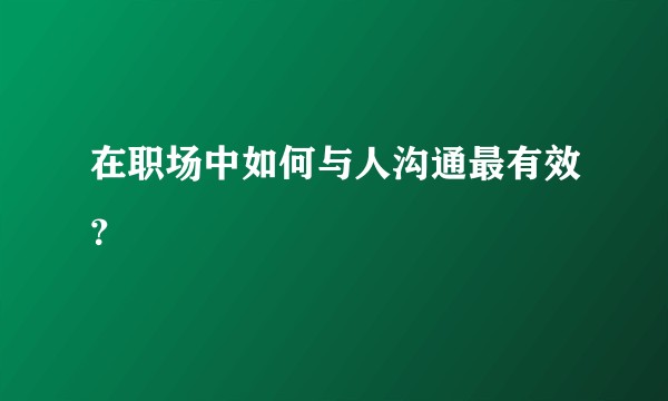 在职场中如何与人沟通最有效？