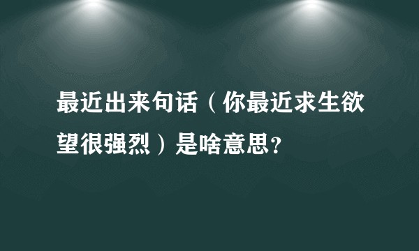 最近出来句话（你最近求生欲望很强烈）是啥意思？