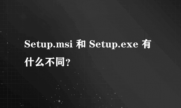 Setup.msi 和 Setup.exe 有什么不同？