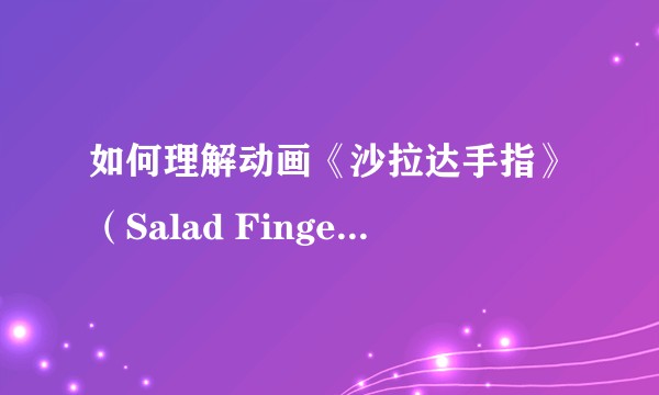 如何理解动画《沙拉达手指》（Salad Fingers）？