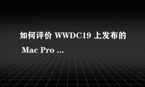 如何评价 WWDC19 上发布的 Mac Pro 2019？