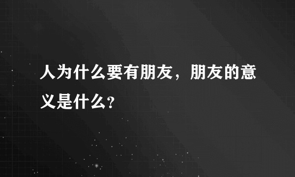 人为什么要有朋友,朋友的意义是什么?
