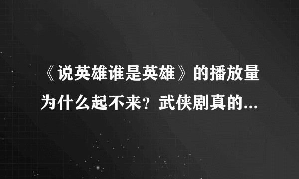 《说英雄谁是英雄》的播放量为什么起不来？武侠剧真的没有市场了吗？
