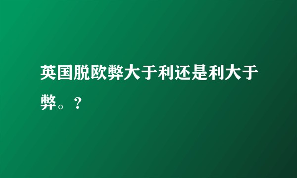 英国脱欧弊大于利还是利大于弊。？