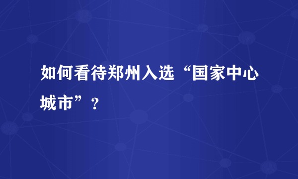 如何看待郑州入选“国家中心城市”？