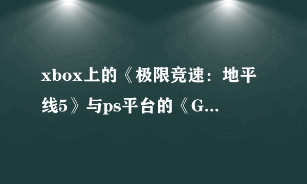 xbox上的《极限竞速:地平线5》与ps平台的《GT7》二选一,应该如何选择?