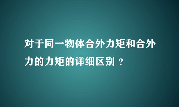 对于同一物体合外力矩和合外力的力矩的详细区别 ？