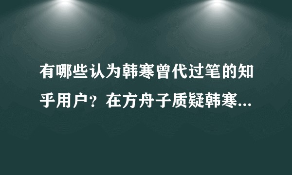 有哪些认为韩寒曾代过笔的知乎用户？在方舟子质疑韩寒的事件中，方舟子有哪些过错？