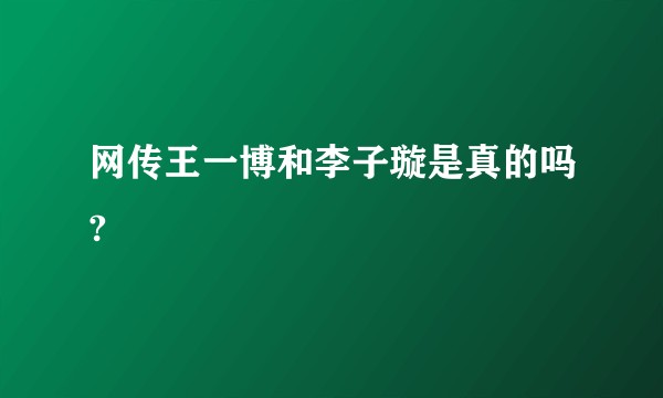 网传王一博和李子璇是真的吗?