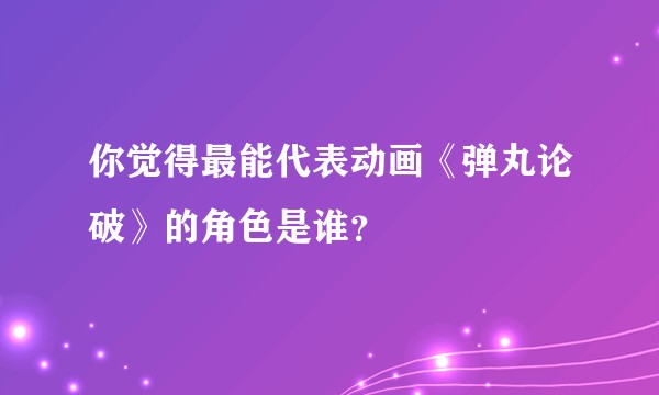 你觉得最能代表动画《弹丸论破》的角色是谁？