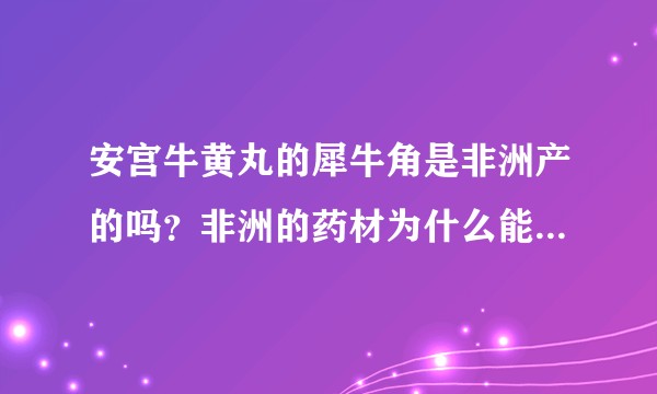 安宫牛黄丸的犀牛角是非洲产的吗?非洲的药材为什么能治中国人的病呢?