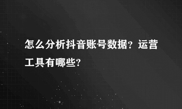怎么分析抖音账号数据?运营工具有哪些?