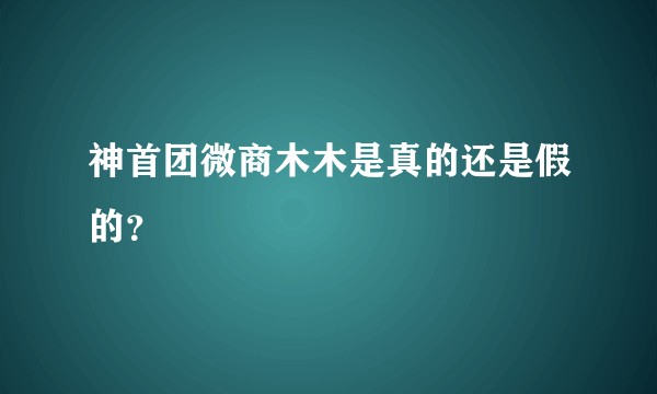 神首团微商木木是真的还是假的？