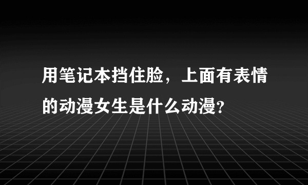 用笔记本挡住脸，上面有表情的动漫女生是什么动漫？