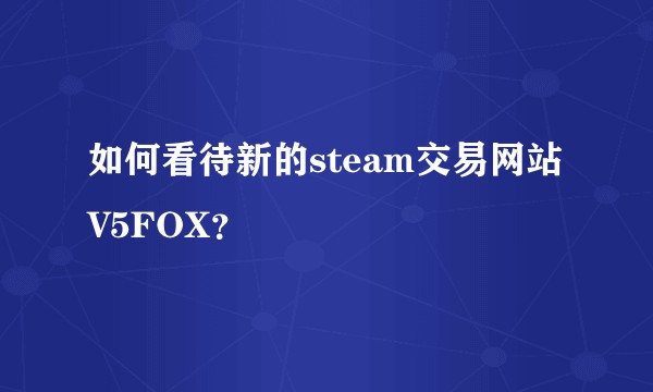 如何看待新的steam交易网站V5FOX？