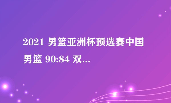 2021 男篮亚洲杯预选赛中国男篮 90:84 双杀日本男篮晋级，如何评价本场比赛？