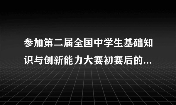 参加第二届全国中学生基础知识与创新能力大赛初赛后的感受是什么？