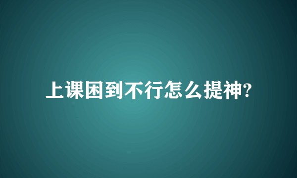 上课困到不行怎么提神?