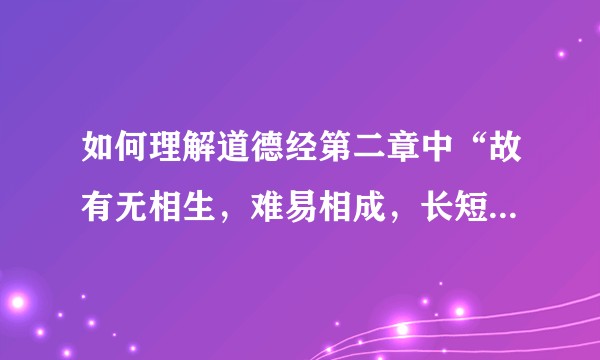 如何理解道德经第二章中“故有无相生，难易相成，长短相形，高下相倾，音声相和，前后相随”?