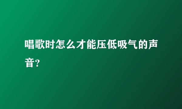 唱歌时怎么才能压低吸气的声音？